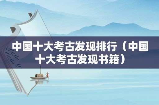 中国十大考古发现排行（中国十大考古发现书籍）