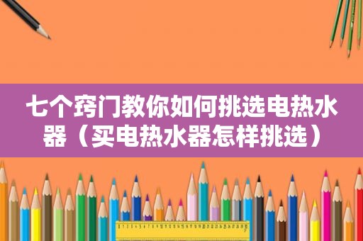 七个窍门教你如何挑选电热水器（买电热水器怎样挑选）