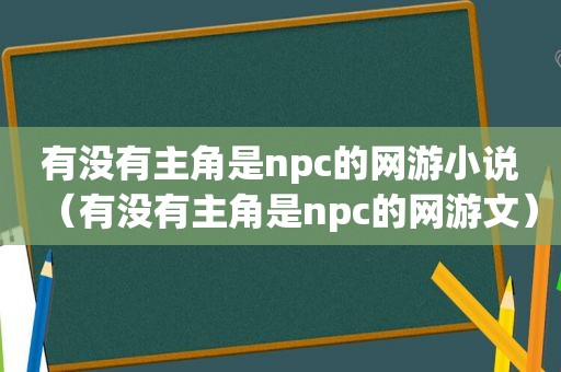 有没有主角是npc的网游小说（有没有主角是npc的网游文）