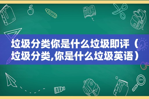 垃圾分类你是什么垃圾即评（垃圾分类,你是什么垃圾英语）