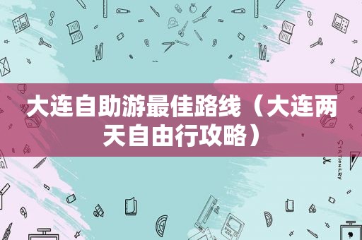大连自助游最佳路线（大连两天自由行攻略）