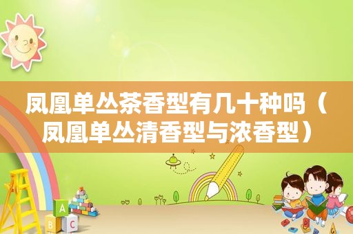 凤凰单丛茶香型有几十种吗（凤凰单丛清香型与浓香型）