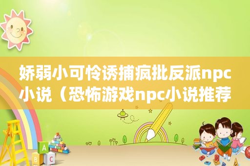 娇弱小可怜诱捕疯批反派npc小说（恐怖游戏npc小说推荐）