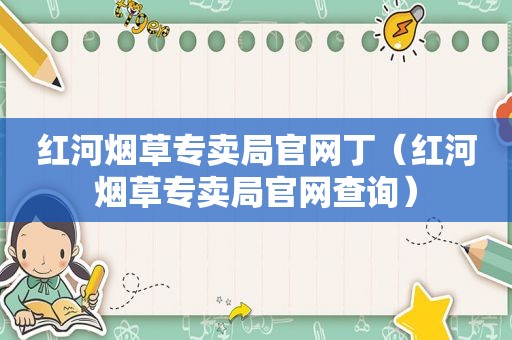 红河烟草专卖局官网丁（红河烟草专卖局官网查询）