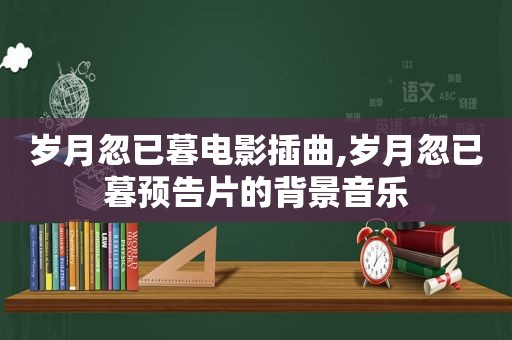 岁月忽已暮电影插曲,岁月忽已暮预告片的背景音乐