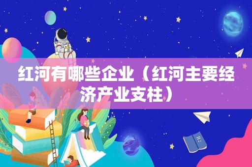 红河有哪些企业（红河主要经济产业支柱）