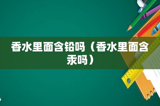 香水里面含铅吗（香水里面含汞吗）