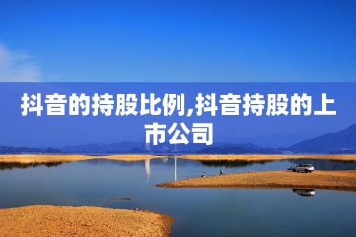 抖音的持股比例,抖音持股的上市公司