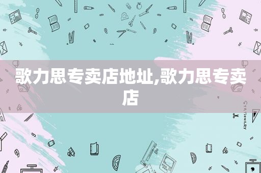 歌力思专卖店地址,歌力思专卖店