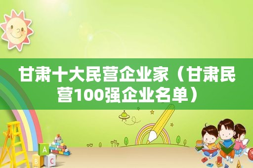 甘肃十大民营企业家（甘肃民营100强企业名单）