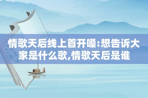 情歌天后线上首开嗓:想告诉大家是什么歌,情歌天后是谁