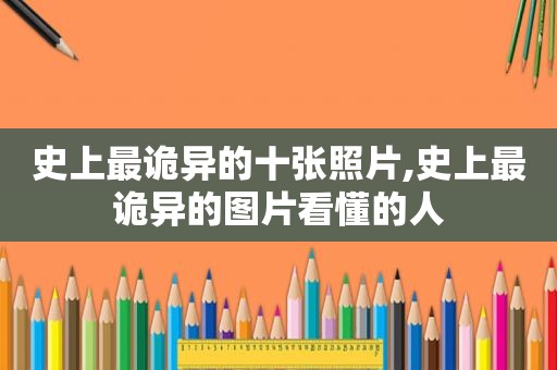 史上最诡异的十张照片,史上最诡异的图片看懂的人