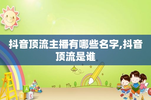 抖音顶流主播有哪些名字,抖音顶流是谁