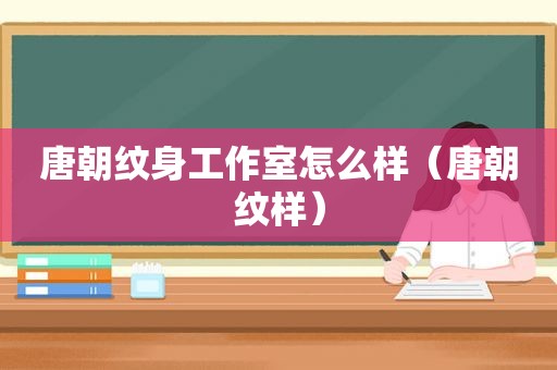 唐朝纹身工作室怎么样（唐朝纹样）