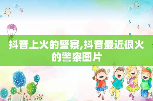 抖音上火的警察,抖音最近很火的警察图片