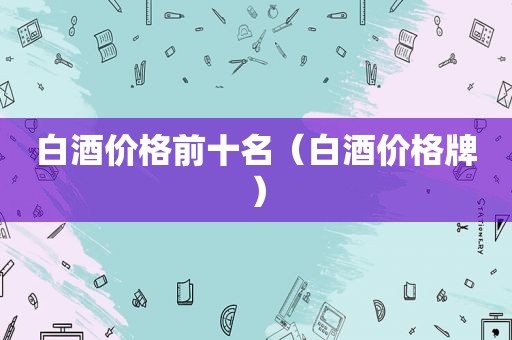 白酒价格前十名（白酒价格牌）