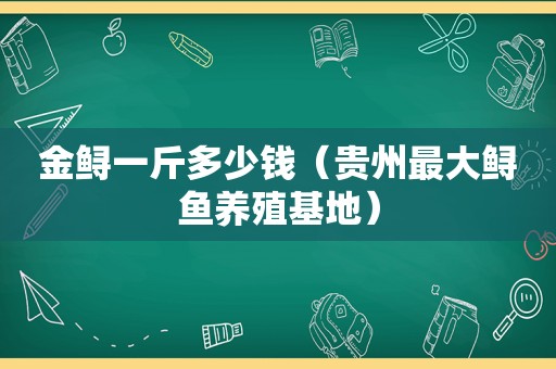 金鲟一斤多少钱（贵州最大鲟鱼养殖基地）