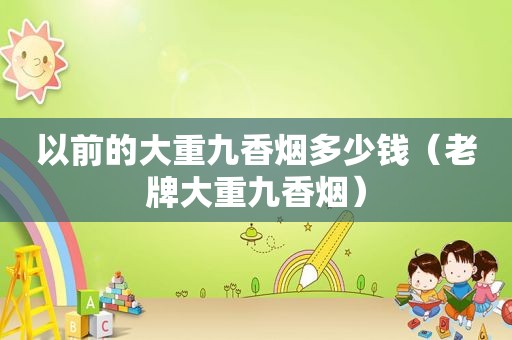 以前的大重九香烟多少钱（老牌大重九香烟）