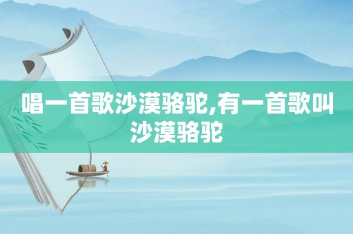 唱一首歌沙漠骆驼,有一首歌叫沙漠骆驼
