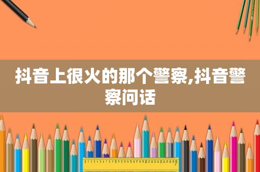 抖音上很火的那个警察,抖音警察问话