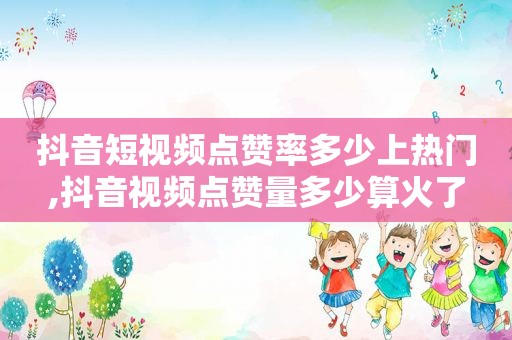 抖音短视频点赞率多少上热门,抖音视频点赞量多少算火了