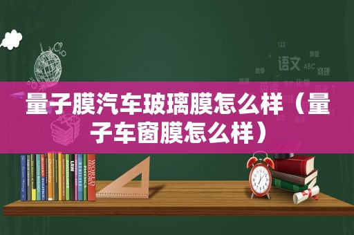 量子膜汽车玻璃膜怎么样（量子车窗膜怎么样）