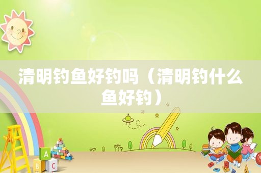 清明钓鱼好钓吗（清明钓什么鱼好钓）