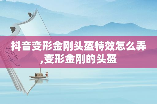 抖音变形金刚头盔特效怎么弄,变形金刚的头盔