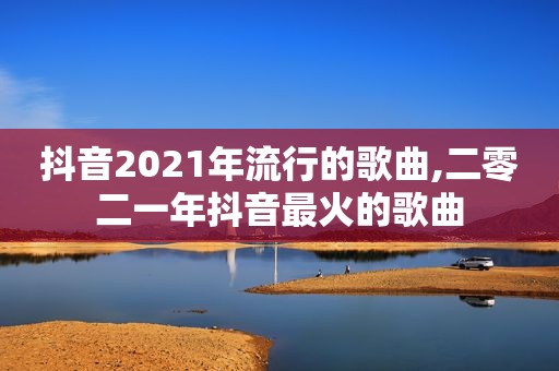 抖音2021年流行的歌曲,二零二一年抖音最火的歌曲