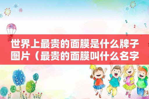 世界上最贵的面膜是什么牌子图片（最贵的面膜叫什么名字）