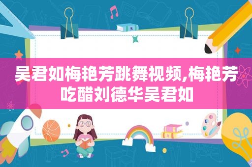 吴君如梅艳芳跳舞视频,梅艳芳吃醋刘德华吴君如