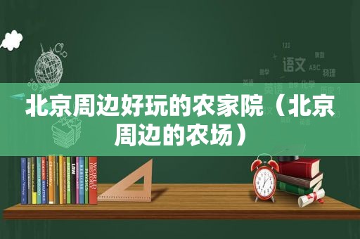 北京周边好玩的农家院（北京周边的农场）