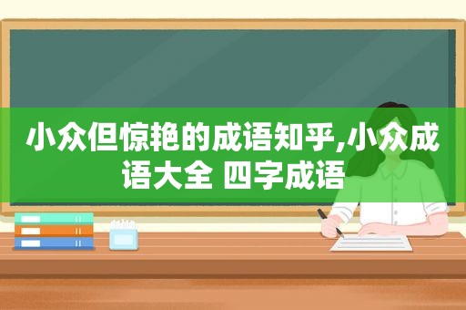 小众但惊艳的成语知乎,小众成语大全 四字成语