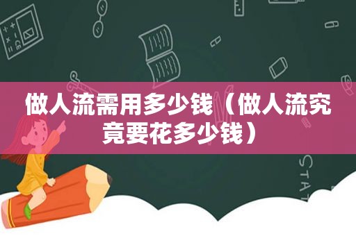 做人流需用多少钱（做人流究竟要花多少钱）