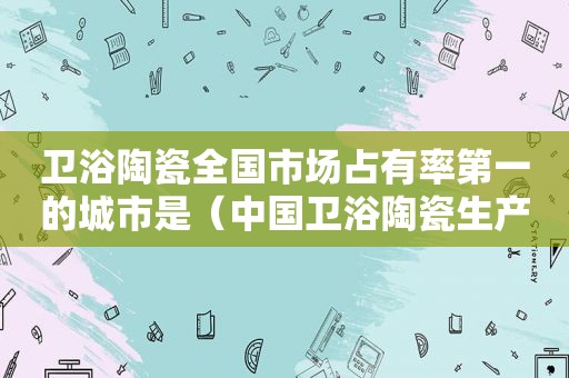 卫浴陶瓷全国市场占有率第一的城市是（中国卫浴陶瓷生产基地）