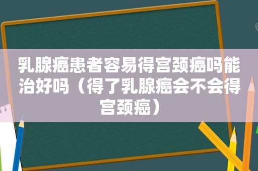 乳腺癌患者容易得宫颈癌吗能治好吗（得了乳腺癌会不会得宫颈癌）