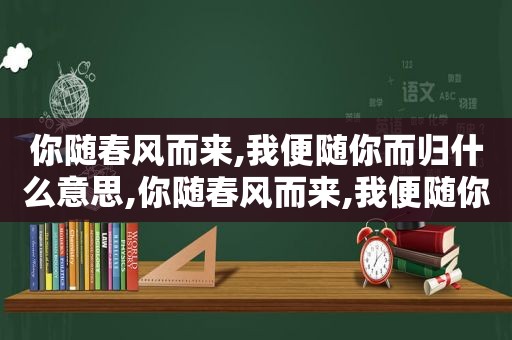你随春风而来,我便随你而归什么意思,你随春风而来,我便随你而归