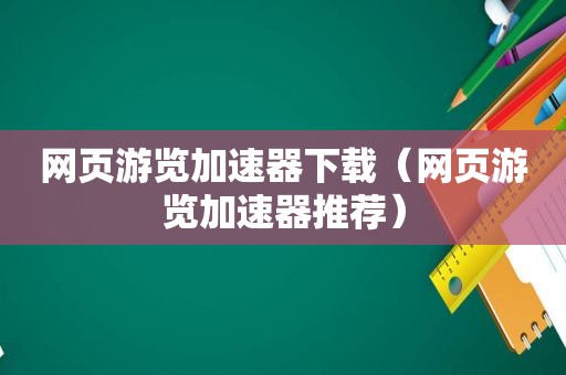 网页游览加速器下载（网页游览加速器推荐）