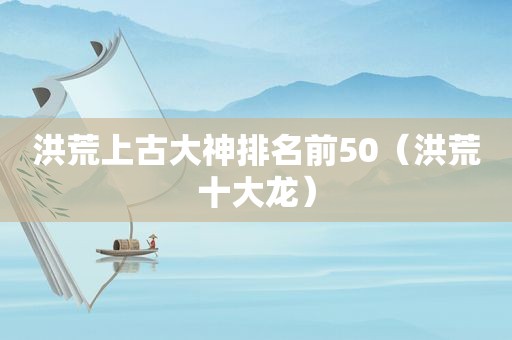 洪荒上古大神排名前50（洪荒十大龙）