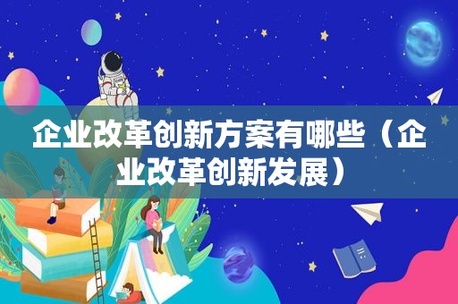 企业改革创新方案有哪些（企业改革创新发展）