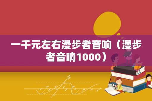 一千元左右漫步者音响（漫步者音响1000）