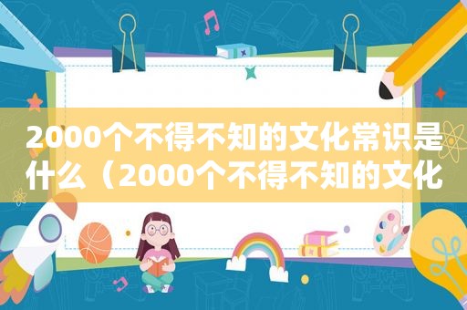 2000个不得不知的文化常识是什么（2000个不得不知的文化常识有哪些）