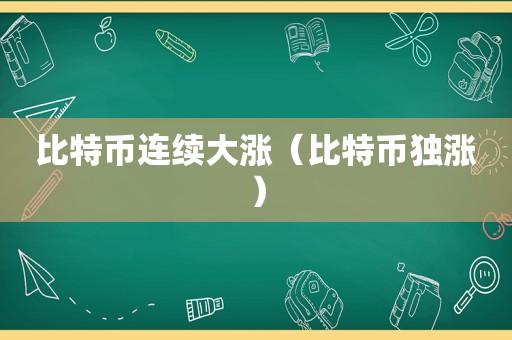 比特币连续大涨（比特币独涨）