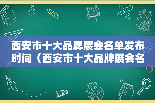 西安市十大品牌展会名单发布时间（西安市十大品牌展会名单发布会）