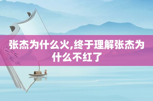 张杰为什么火,终于理解张杰为什么不红了