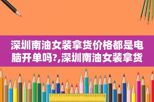 深圳南油女装拿货价格都是电脑开单吗?,深圳南油女装拿货价格查询