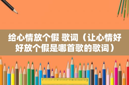 给心情放个假 歌词(让心情好好放个假是哪首歌的歌词) 给心情放个假 歌词(让心情好好放个假是哪首歌的歌词)