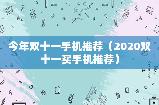 今年双十一手机推荐（2020双十一买手机推荐）