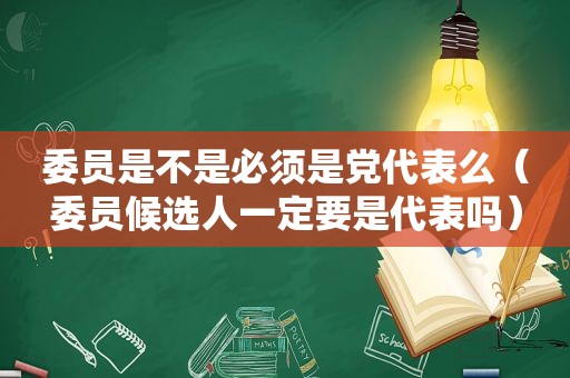 委员是不是必须是党代表么（委员候选人一定要是代表吗）