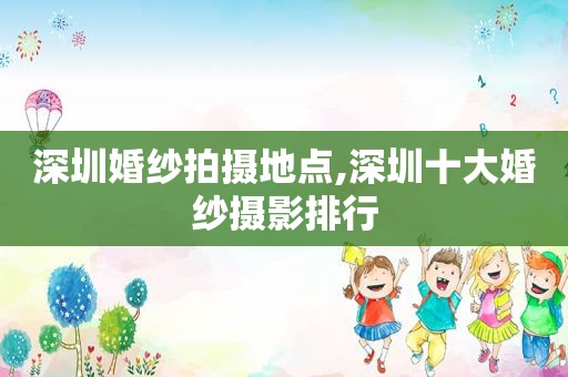 深圳婚纱拍摄地点,深圳十大婚纱摄影排行